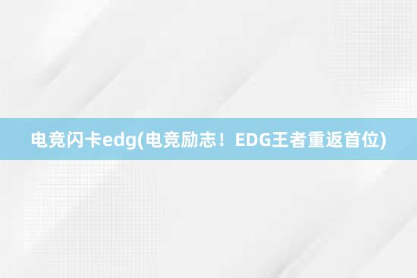 电竞闪卡edg(电竞励志！EDG王者重返首位)