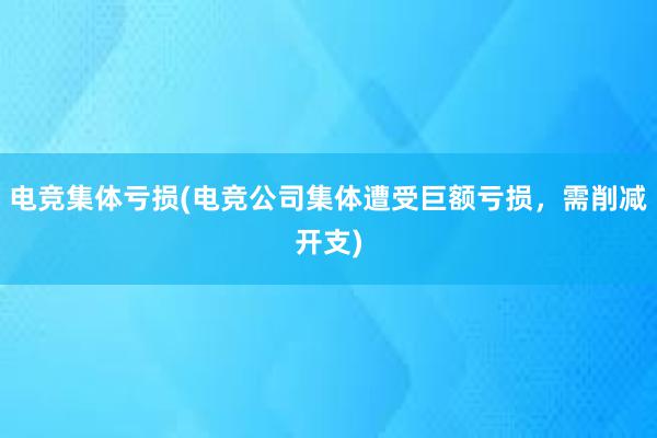 电竞集体亏损(电竞公司集体遭受巨额亏损，需削减开支)