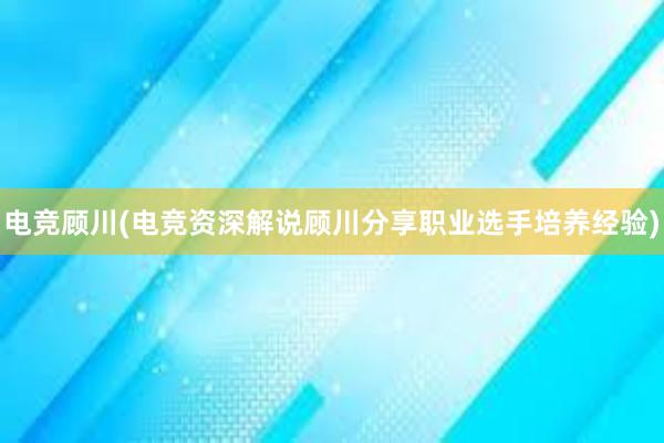 电竞顾川(电竞资深解说顾川分享职业选手培养经验)