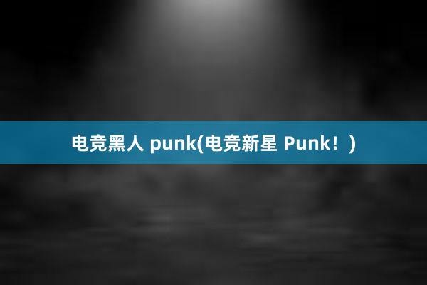 电竞黑人 punk(电竞新星 Punk！)