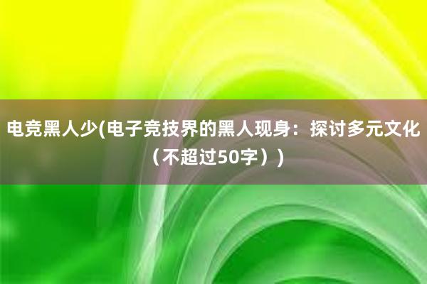 电竞黑人少(电子竞技界的黑人现身：探讨多元文化（不超过50字）)