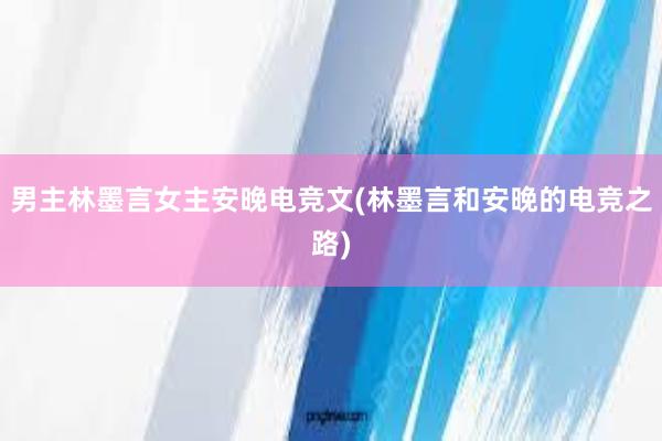 男主林墨言女主安晚电竞文(林墨言和安晚的电竞之路)