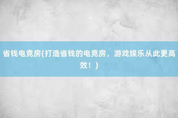 省钱电竞房(打造省钱的电竞房，游戏娱乐从此更高效！)