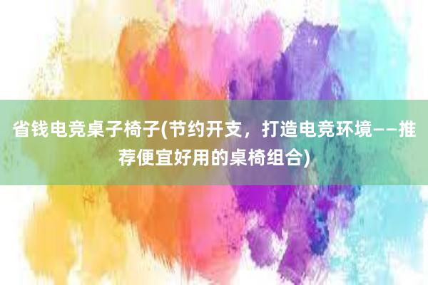 省钱电竞桌子椅子(节约开支，打造电竞环境——推荐便宜好用的桌椅组合)