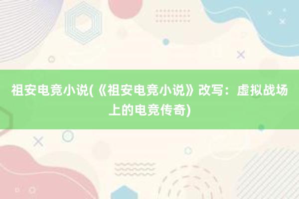 祖安电竞小说(《祖安电竞小说》改写：虚拟战场上的电竞传奇)