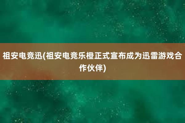 祖安电竞迅(祖安电竞乐橙正式宣布成为迅雷游戏合作伙伴)