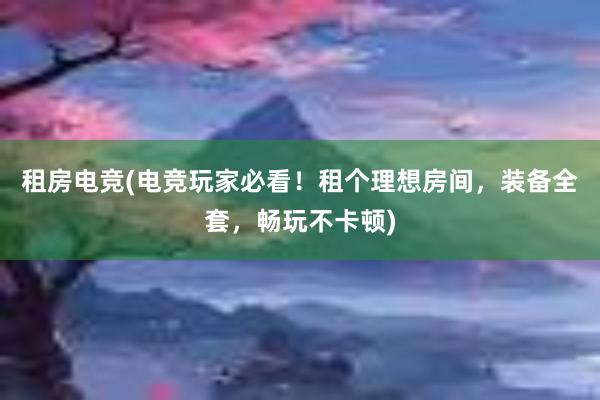 租房电竞(电竞玩家必看！租个理想房间，装备全套，畅玩不卡顿)