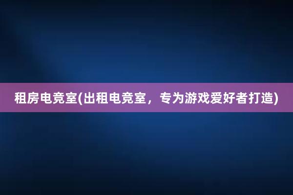 租房电竞室(出租电竞室，专为游戏爱好者打造)