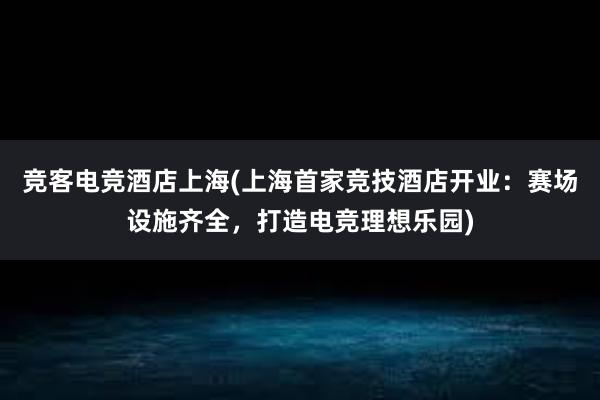 竞客电竞酒店上海(上海首家竞技酒店开业：赛场设施齐全，打造电竞理想乐园)