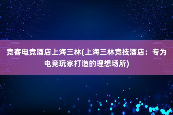 竞客电竞酒店上海三林(上海三林竞技酒店：专为电竞玩家打造的理想场所)