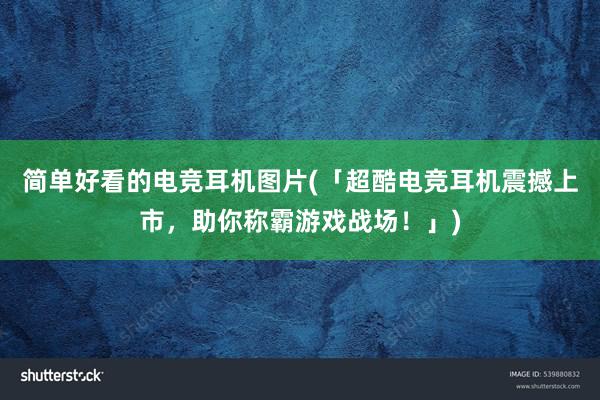 简单好看的电竞耳机图片(「超酷电竞耳机震撼上市，助你称霸游戏战场！」)