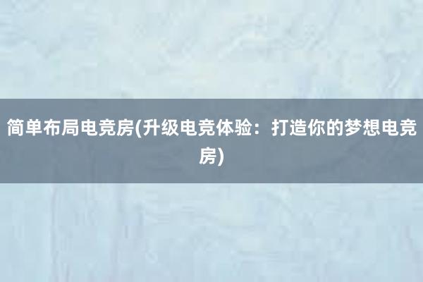 简单布局电竞房(升级电竞体验：打造你的梦想电竞房)