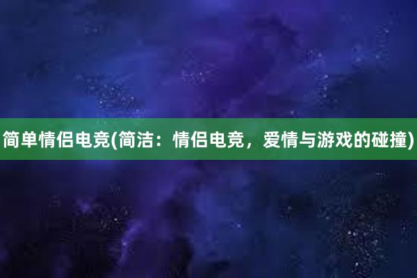 简单情侣电竞(简洁：情侣电竞，爱情与游戏的碰撞)