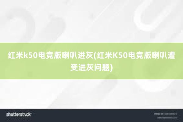 红米k50电竞版喇叭进灰(红米K50电竞版喇叭遭受进灰问题)