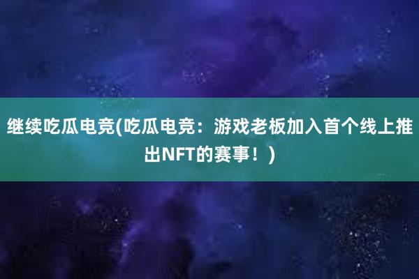 继续吃瓜电竞(吃瓜电竞：游戏老板加入首个线上推出NFT的赛事！)