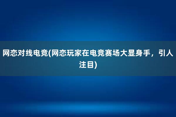 网恋对线电竞(网恋玩家在电竞赛场大显身手，引人注目)