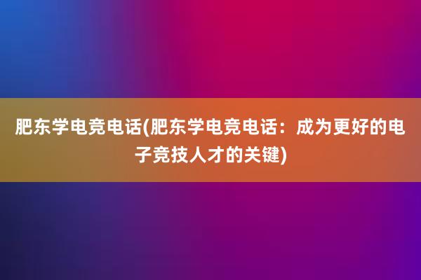 肥东学电竞电话(肥东学电竞电话：成为更好的电子竞技人才的关键)