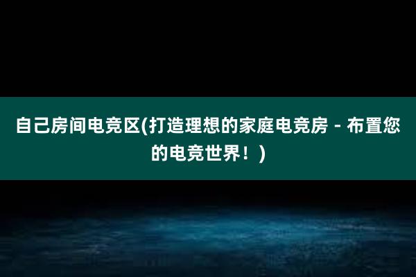 自己房间电竞区(打造理想的家庭电竞房 - 布置您的电竞世界！)