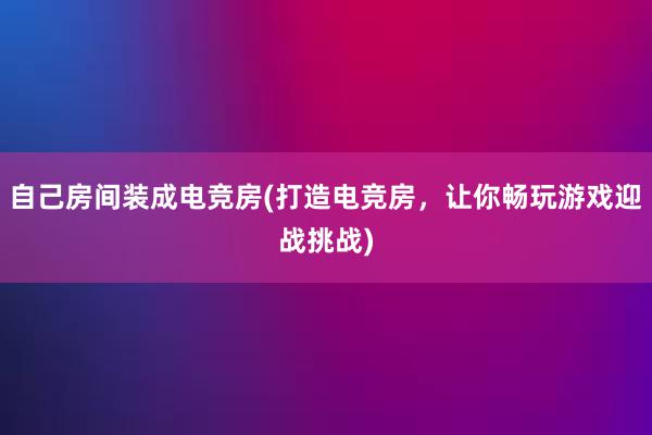 自己房间装成电竞房(打造电竞房，让你畅玩游戏迎战挑战)