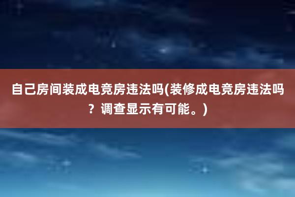 自己房间装成电竞房违法吗(装修成电竞房违法吗？调查显示有可能。)