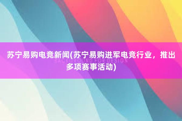 苏宁易购电竞新闻(苏宁易购进军电竞行业，推出多项赛事活动)