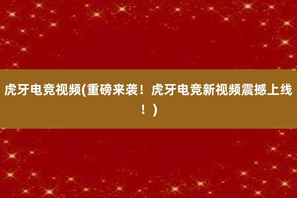 虎牙电竞视频(重磅来袭！虎牙电竞新视频震撼上线！)