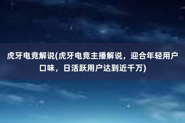 虎牙电竞解说(虎牙电竞主播解说，迎合年轻用户口味，日活跃用户达到近千万)