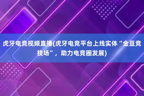 虎牙电竞视频直播(虎牙电竞平台上线实体“金豆竞技场”，助力电竞圈发展)