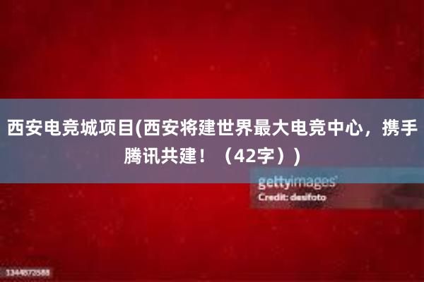 西安电竞城项目(西安将建世界最大电竞中心，携手腾讯共建！（42字）)