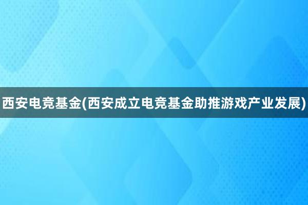 西安电竞基金(西安成立电竞基金助推游戏产业发展)