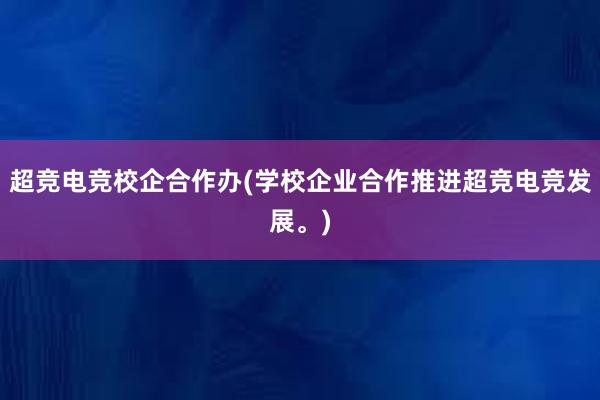 超竞电竞校企合作办(学校企业合作推进超竞电竞发展。)