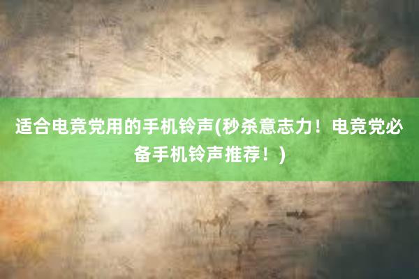 适合电竞党用的手机铃声(秒杀意志力！电竞党必备手机铃声推荐！)