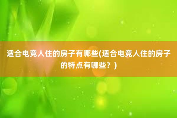 适合电竞人住的房子有哪些(适合电竞人住的房子的特点有哪些？)