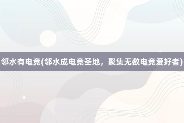 邻水有电竞(邻水成电竞圣地，聚集无数电竞爱好者)