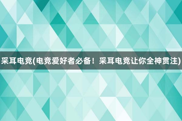 采耳电竞(电竞爱好者必备！采耳电竞让你全神贯注)