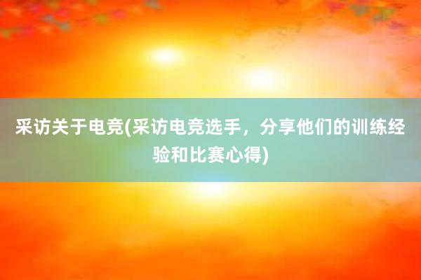 采访关于电竞(采访电竞选手，分享他们的训练经验和比赛心得)