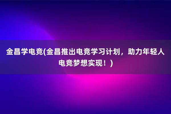 金昌学电竞(金昌推出电竞学习计划，助力年轻人电竞梦想实现！)