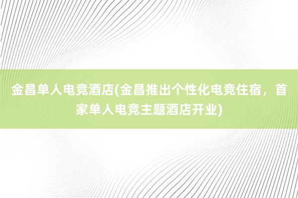 金昌单人电竞酒店(金昌推出个性化电竞住宿，首家单人电竞主题酒店开业)