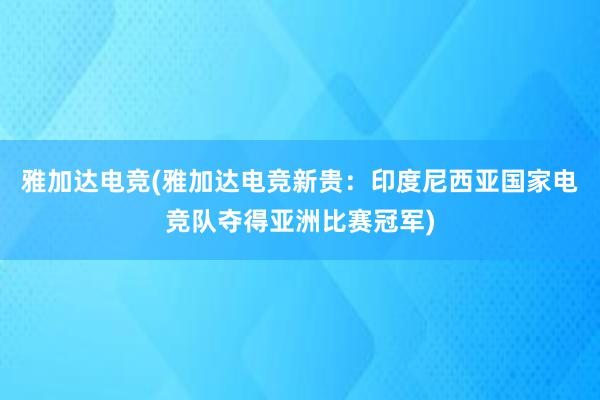 雅加达电竞(雅加达电竞新贵：印度尼西亚国家电竞队夺得亚洲比赛冠军)