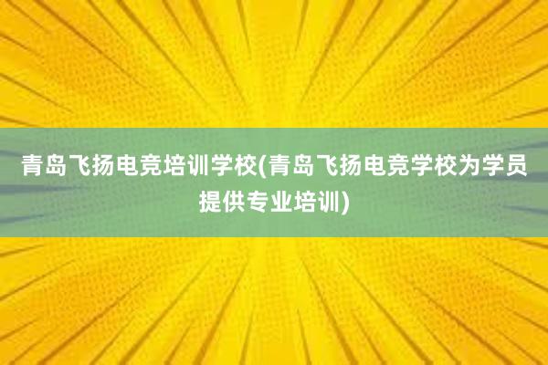 青岛飞扬电竞培训学校(青岛飞扬电竞学校为学员提供专业培训)