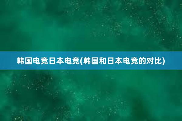 韩国电竞日本电竞(韩国和日本电竞的对比)