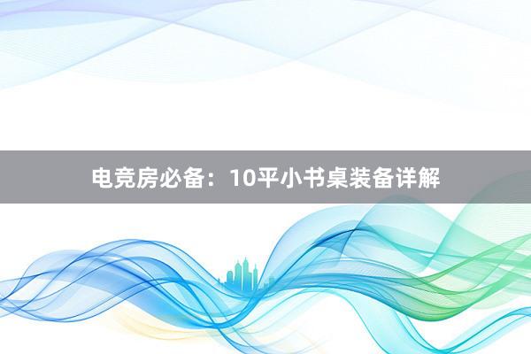 电竞房必备：10平小书桌装备详解