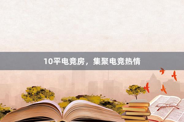 10平电竞房，集聚电竞热情