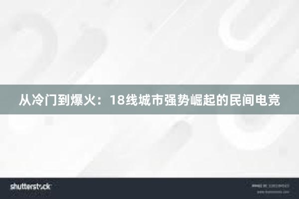 从冷门到爆火：18线城市强势崛起的民间电竞