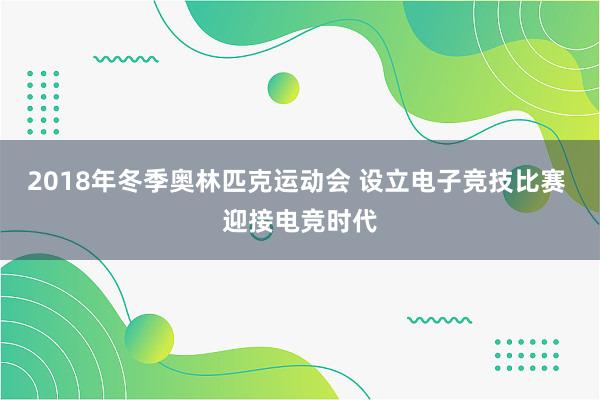 2018年冬季奥林匹克运动会 设立电子竞技比赛 迎接电竞时代