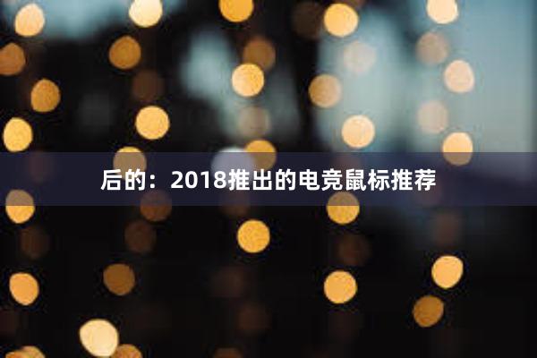 后的：2018推出的电竞鼠标推荐