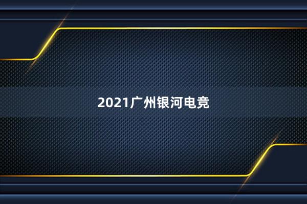 2021广州银河电竞