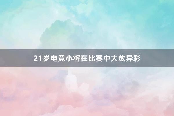 21岁电竞小将在比赛中大放异彩