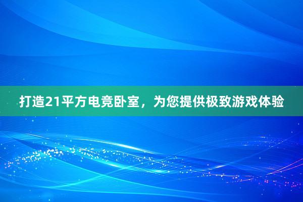 打造21平方电竞卧室，为您提供极致游戏体验