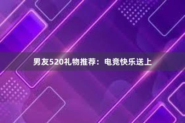 男友520礼物推荐：电竞快乐送上